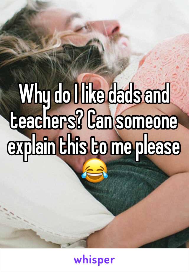 Why do I like dads and teachers? Can someone explain this to me please 😂