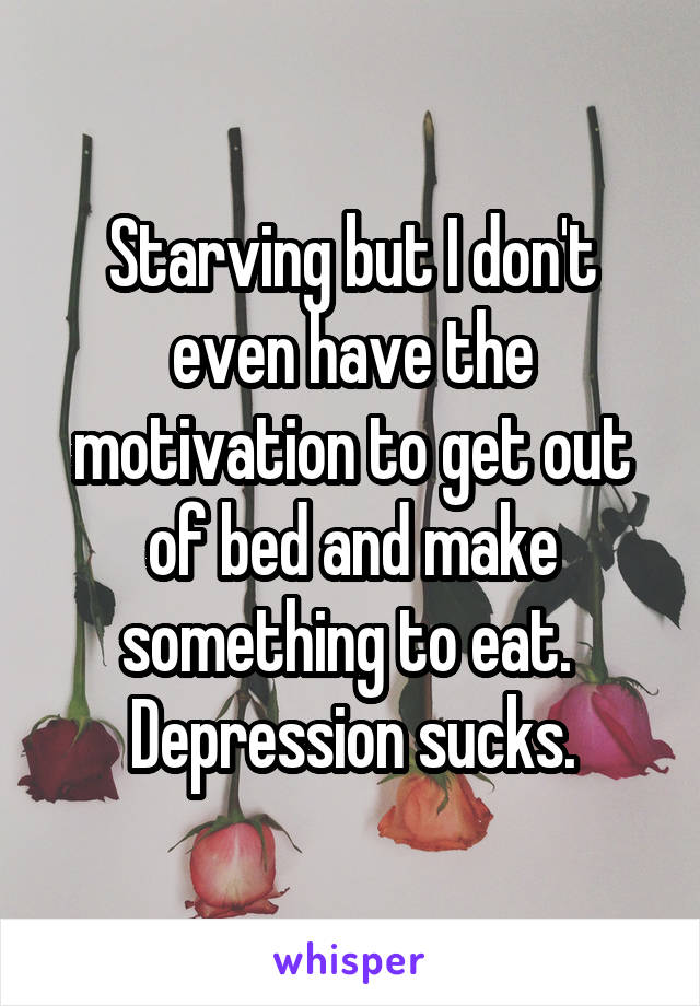 Starving but I don't even have the motivation to get out of bed and make something to eat. 
Depression sucks.