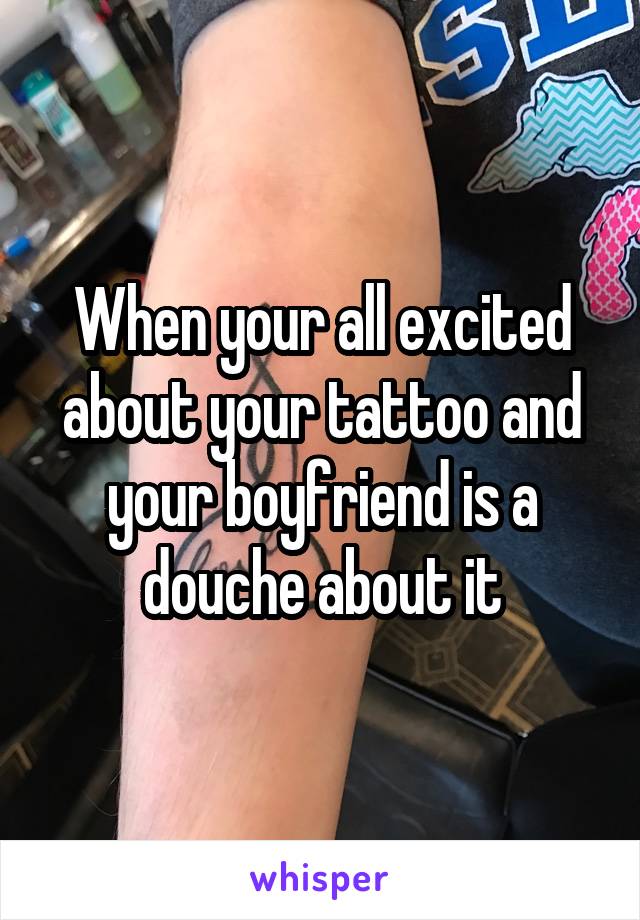 When your all excited about your tattoo and your boyfriend is a douche about it