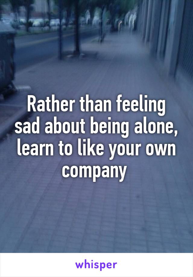 Rather than feeling sad about being alone, learn to like your own company 