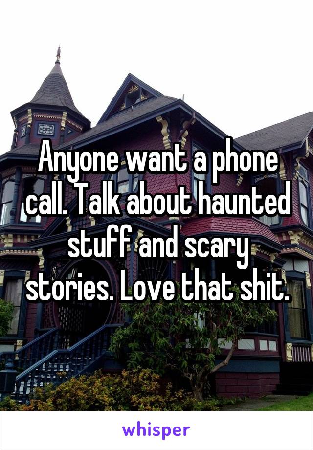 Anyone want a phone call. Talk about haunted stuff and scary stories. Love that shit.