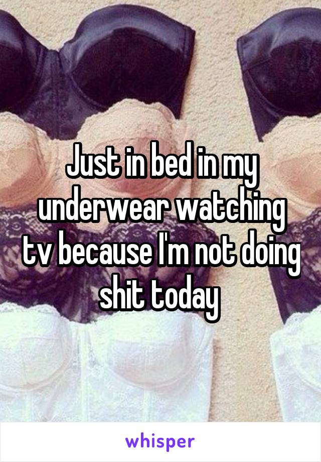 Just in bed in my underwear watching tv because I'm not doing shit today 