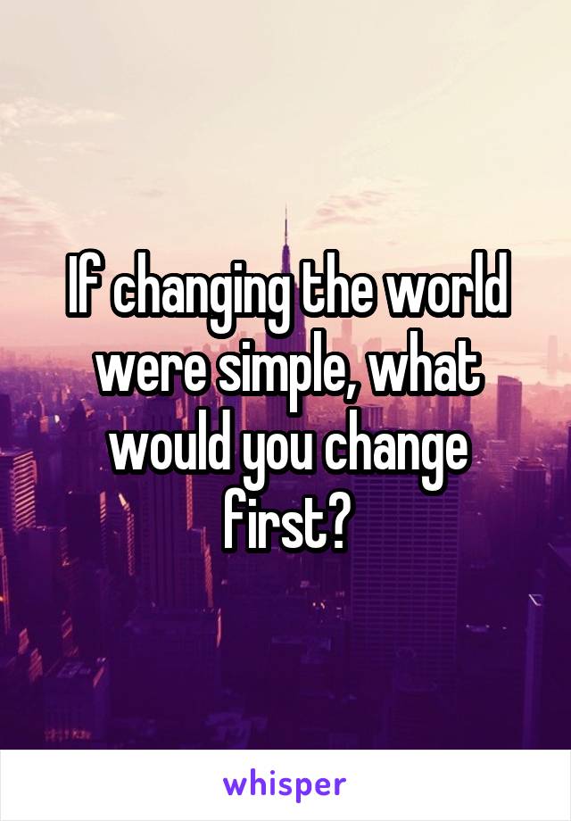 If changing the world were simple, what would you change first?