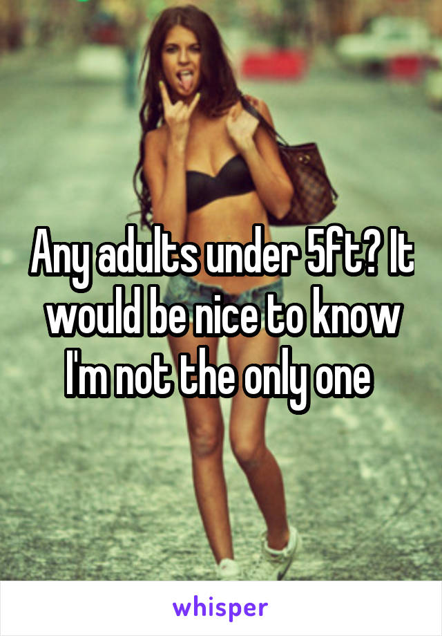 Any adults under 5ft? It would be nice to know I'm not the only one 