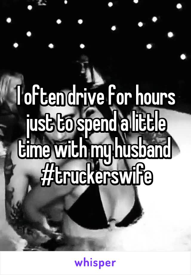 I often drive for hours just to spend a little time with my husband 
#truckerswife