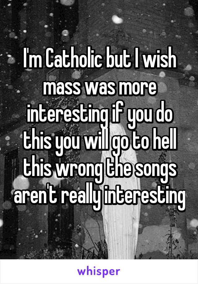 I'm Catholic but I wish mass was more interesting if you do this you will go to hell this wrong the songs aren't really interesting 