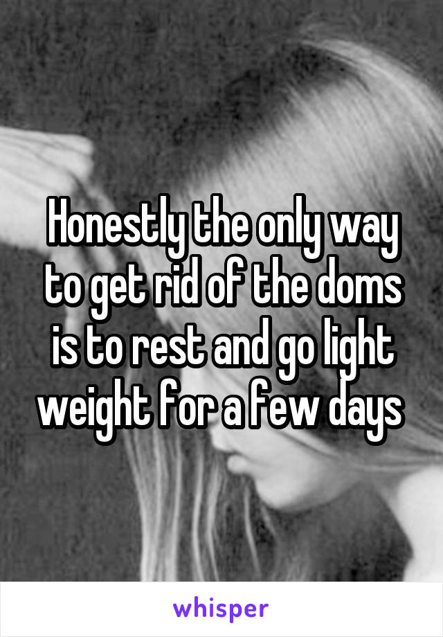 Honestly the only way to get rid of the doms is to rest and go light weight for a few days 