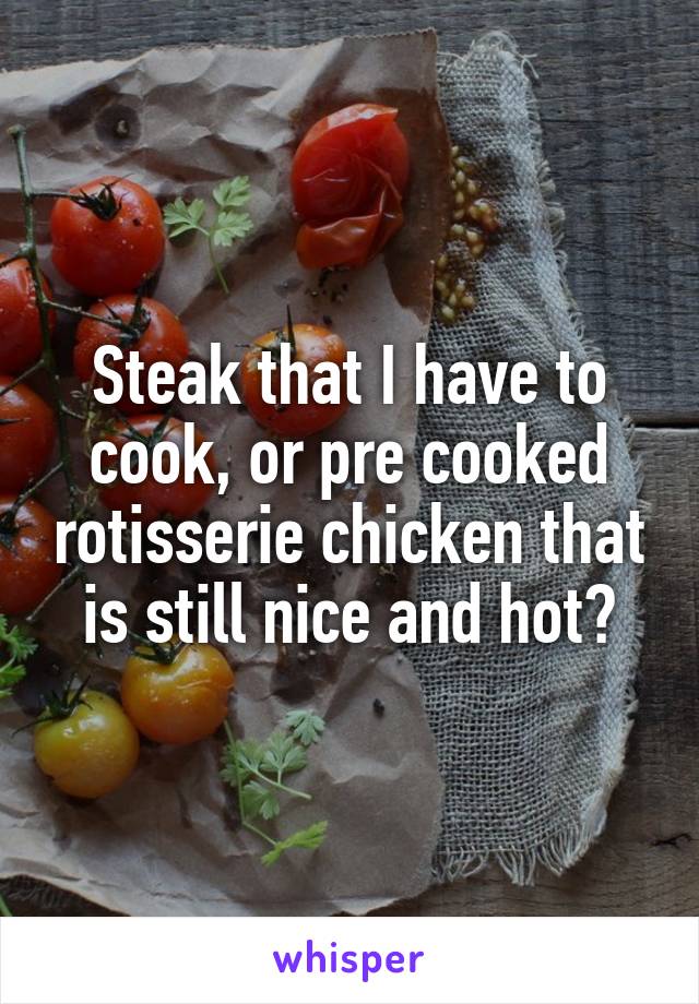 Steak that I have to cook, or pre cooked rotisserie chicken that is still nice and hot?