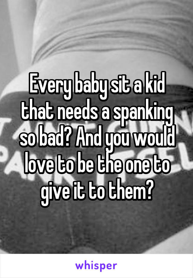 Every baby sit a kid that needs a spanking so bad? And you would love to be the one to give it to them?