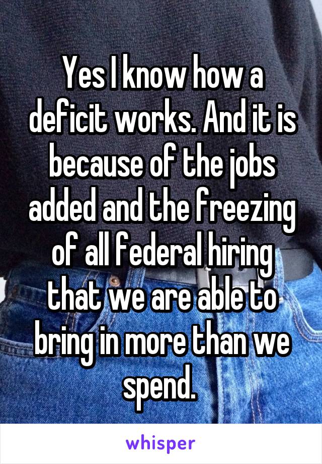 Yes I know how a deficit works. And it is because of the jobs added and the freezing of all federal hiring that we are able to bring in more than we spend. 