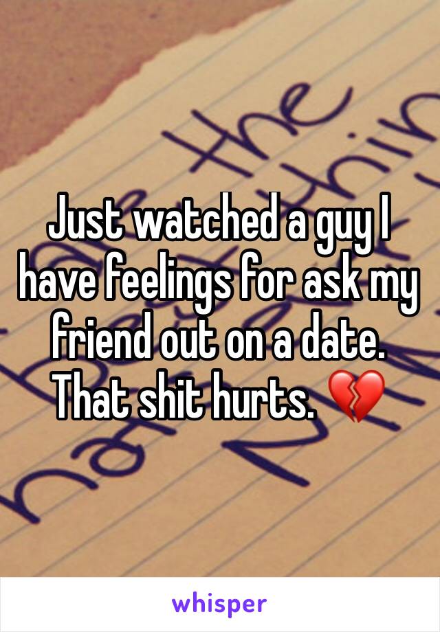 Just watched a guy I have feelings for ask my friend out on a date. That shit hurts. 💔