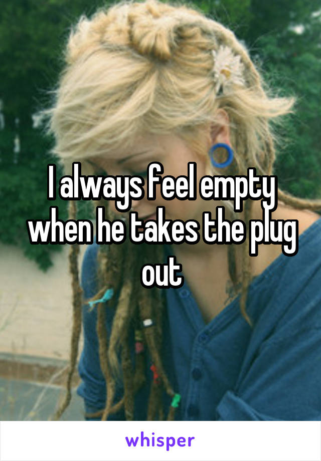 I always feel empty when he takes the plug out