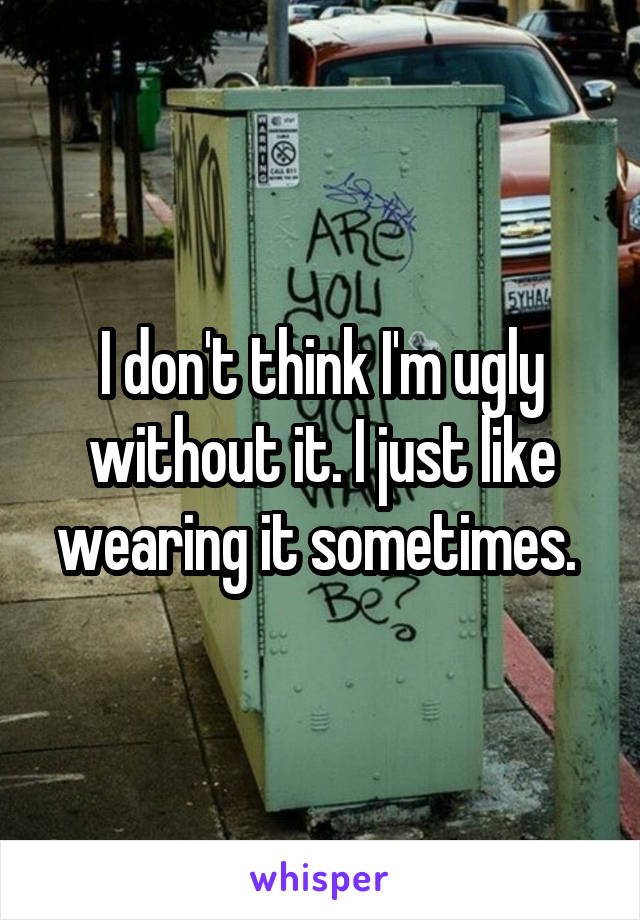 I don't think I'm ugly without it. I just like wearing it sometimes. 