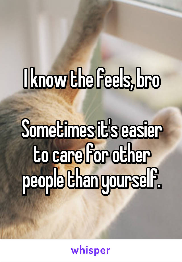 I know the feels, bro

Sometimes it's easier to care for other people than yourself.