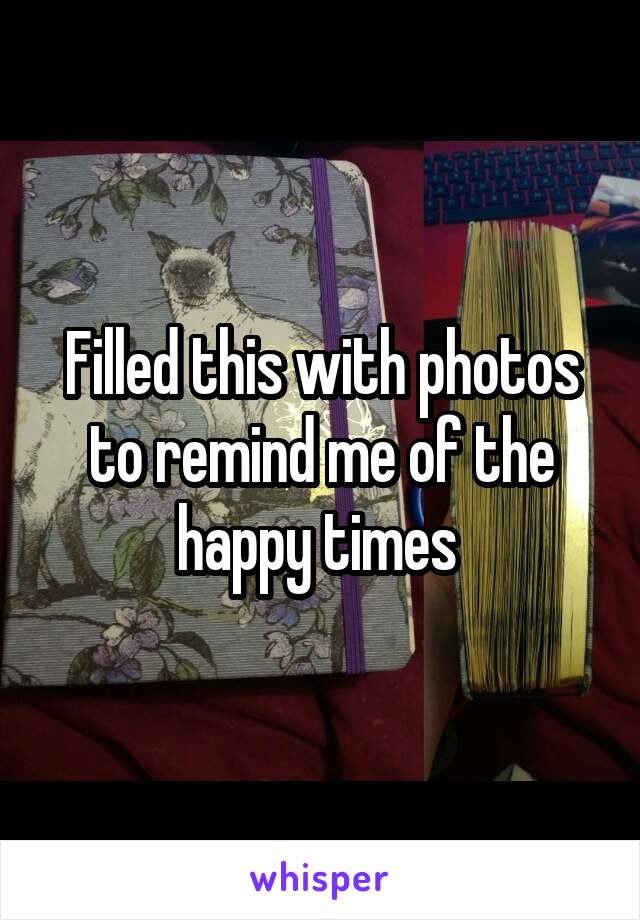 Filled this with photos to remind me of the happy times 