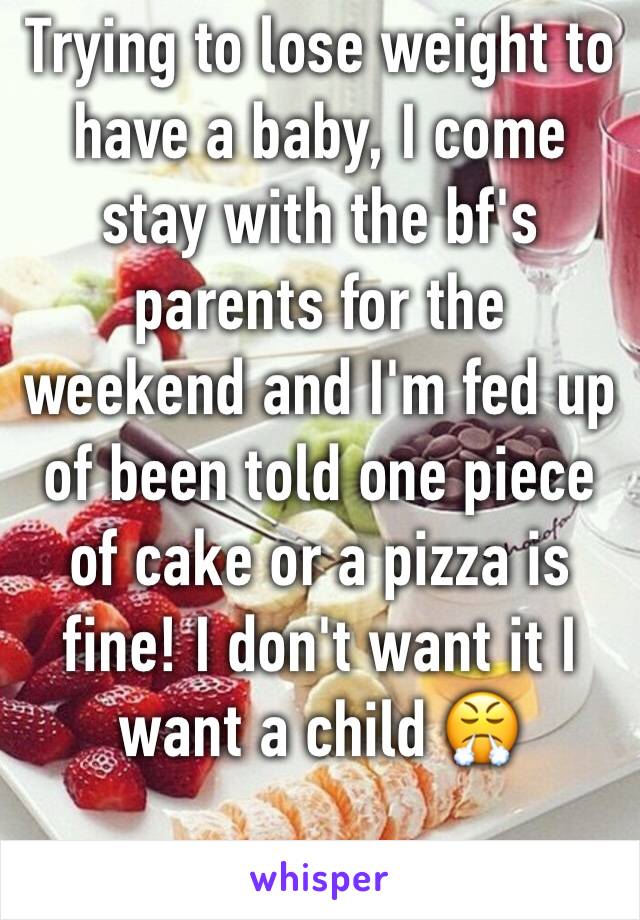 Trying to lose weight to have a baby, I come stay with the bf's parents for the weekend and I'm fed up of been told one piece of cake or a pizza is fine! I don't want it I want a child 😤 