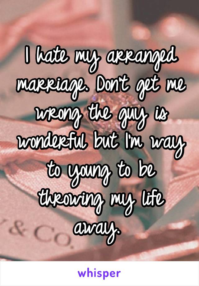 I hate my arranged marriage. Don't get me wrong the guy is wonderful but I'm way to young to be throwing my life away. 