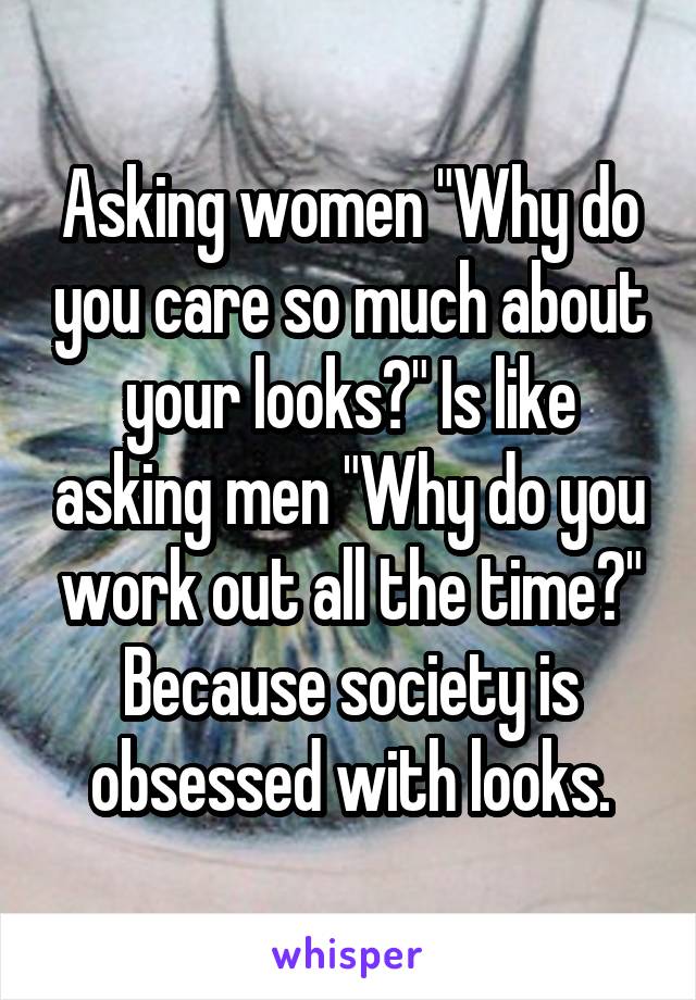 Asking women "Why do you care so much about your looks?" Is like asking men "Why do you work out all the time?"
Because society is obsessed with looks.