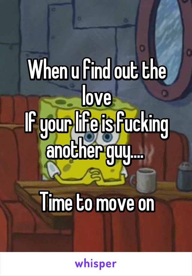 When u find out the love
If your life is fucking another guy.... 

Time to move on