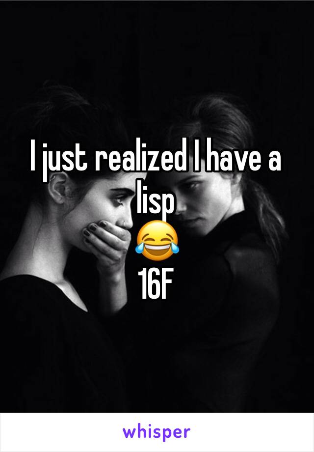 I just realized I have a lisp 
😂
16F