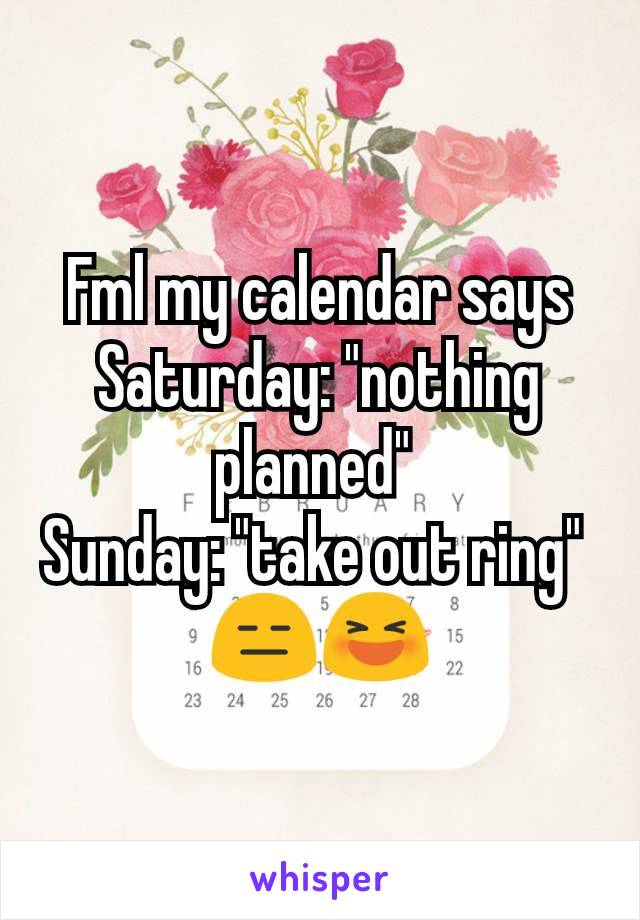 Fml my calendar says Saturday: "nothing planned" 
Sunday: "take out ring" 
😑😆