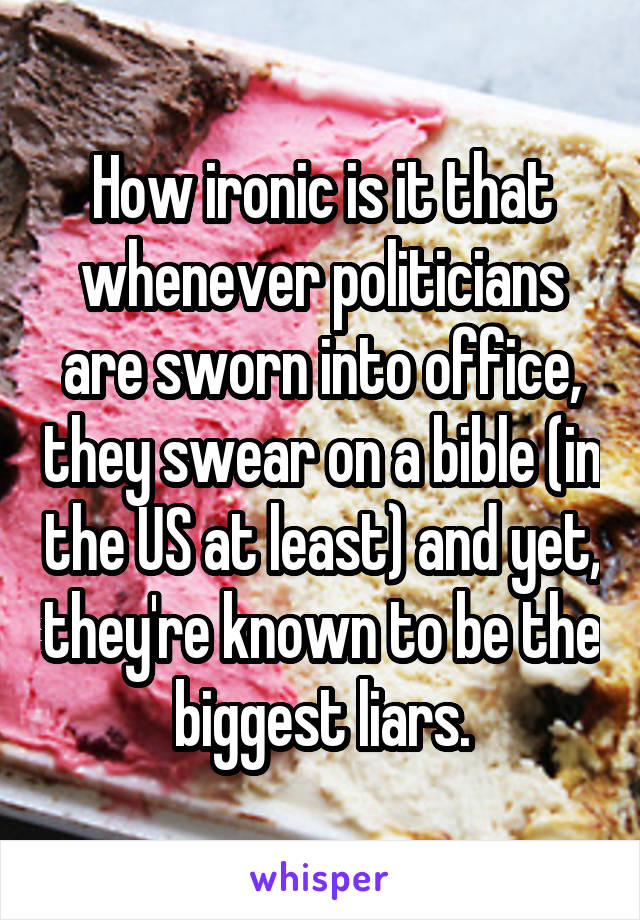 How ironic is it that whenever politicians are sworn into office, they swear on a bible (in the US at least) and yet, they're known to be the biggest liars.