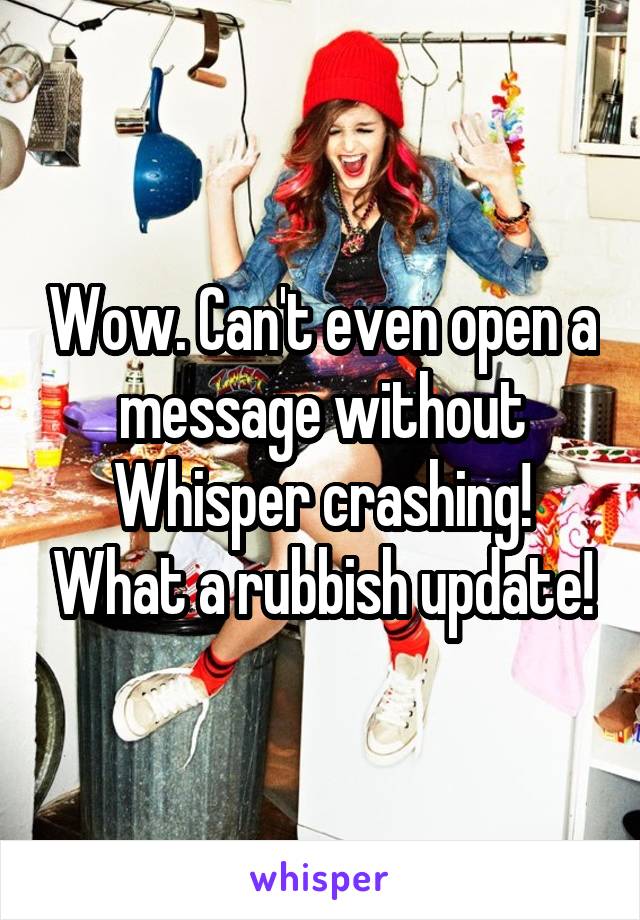 Wow. Can't even open a message without Whisper crashing! What a rubbish update!