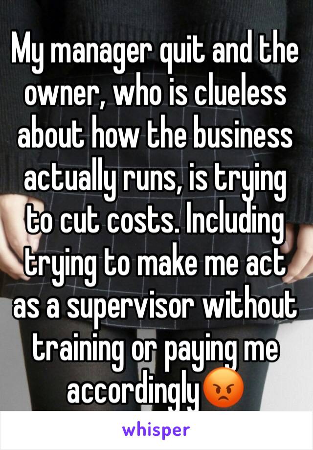 My manager quit and the owner, who is clueless about how the business actually runs, is trying to cut costs. Including trying to make me act as a supervisor without training or paying me accordingly😡