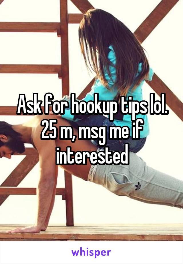 Ask for hookup tips lol.
25 m, msg me if interested