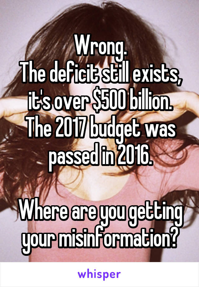 Wrong.
The deficit still exists, it's over $500 billion.
The 2017 budget was passed in 2016.

Where are you getting your misinformation?