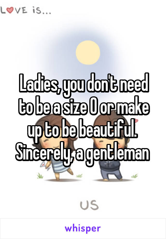 Ladies, you don't need to be a size 0 or make up to be beautiful. 
Sincerely, a gentleman 