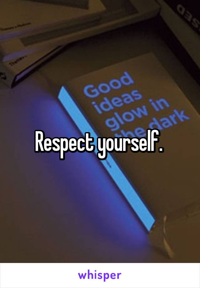 Respect yourself. 