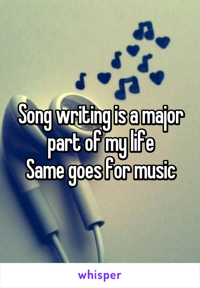 Song writing is a major part of my life
Same goes for music