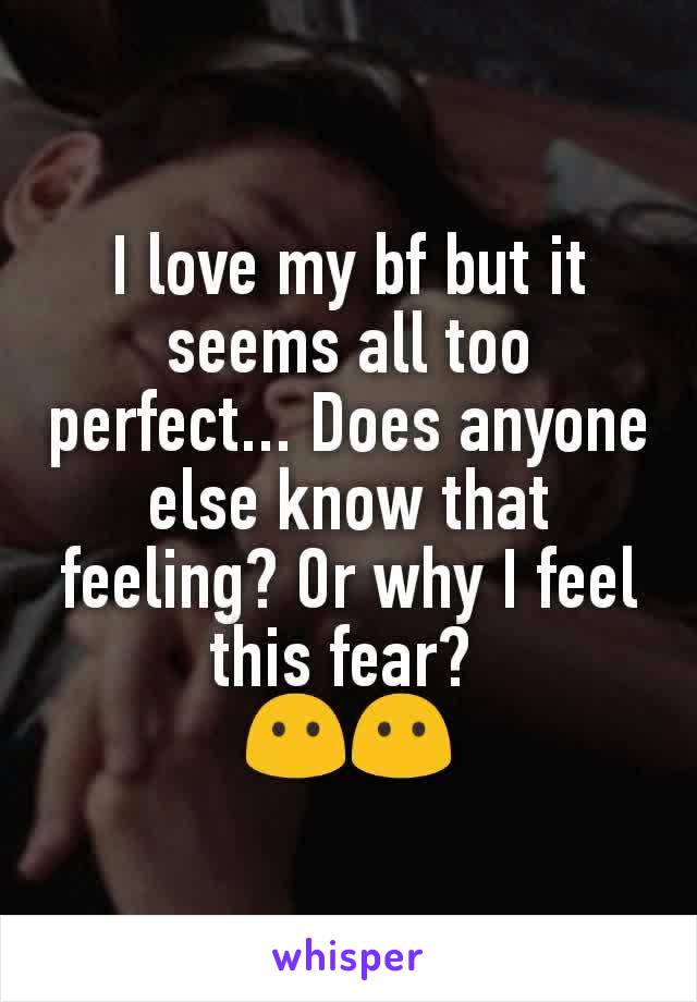 I love my bf but it seems all too perfect... Does anyone else know that feeling? Or why I feel this fear? 
😶😶