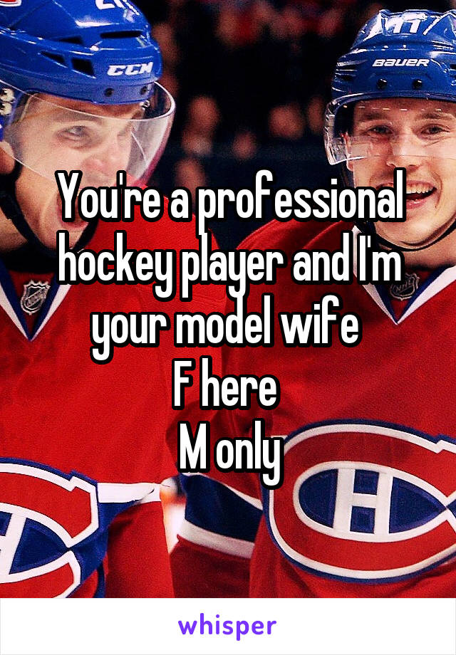 You're a professional hockey player and I'm your model wife 
F here 
M only