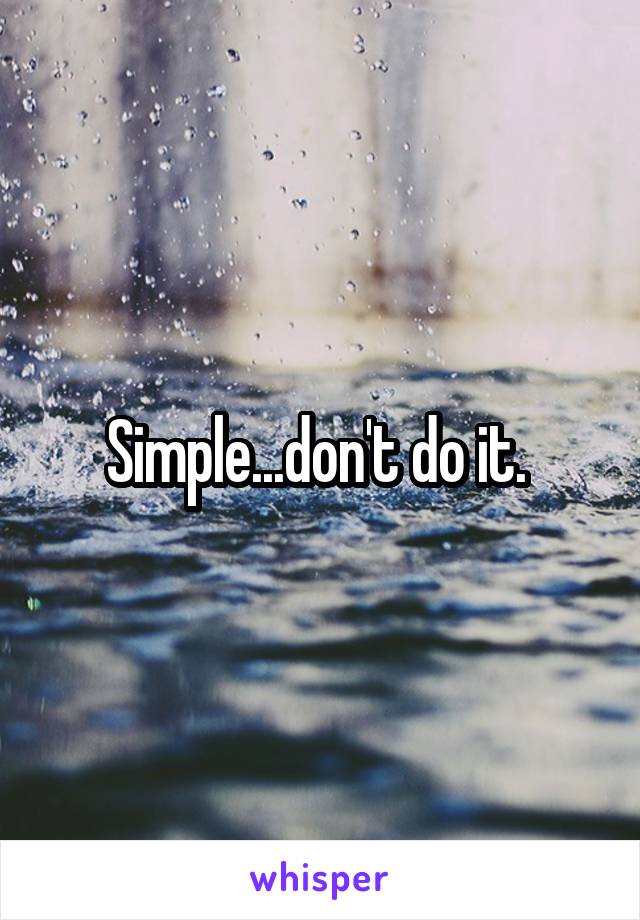 Simple...don't do it. 