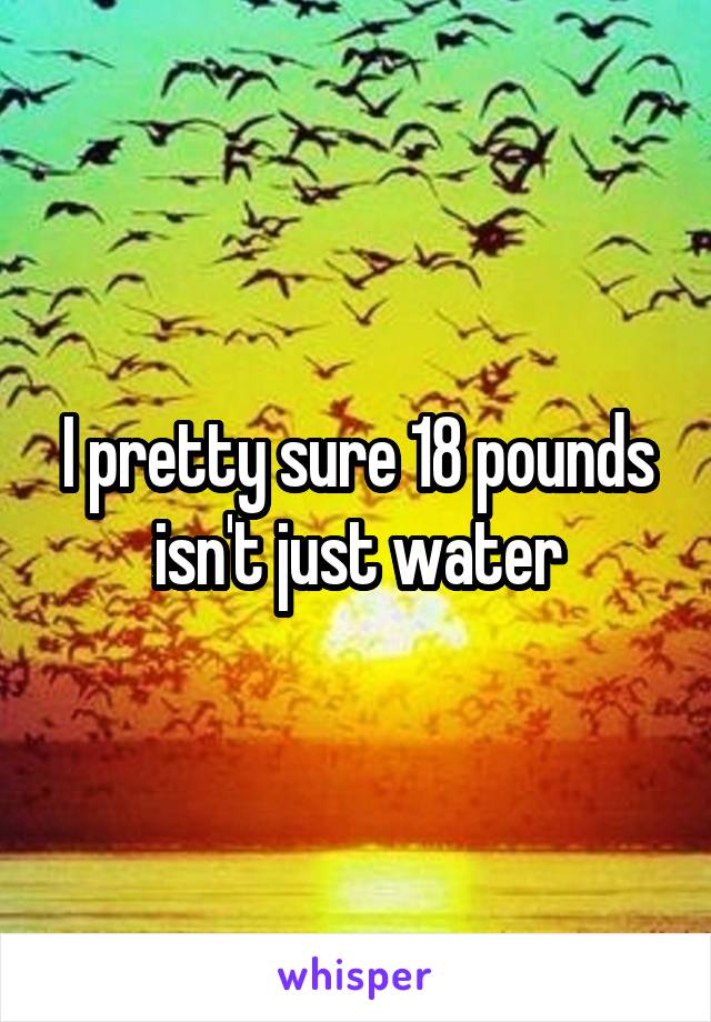 I pretty sure 18 pounds isn't just water