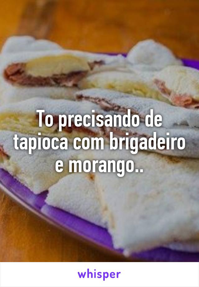 To precisando de tapioca com brigadeiro e morango..