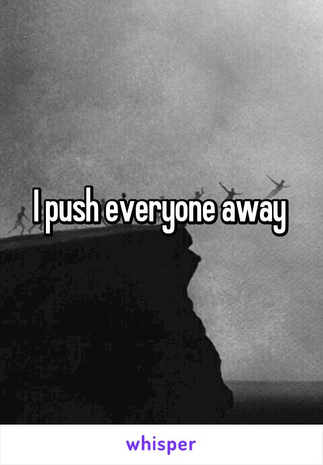 I push everyone away 
