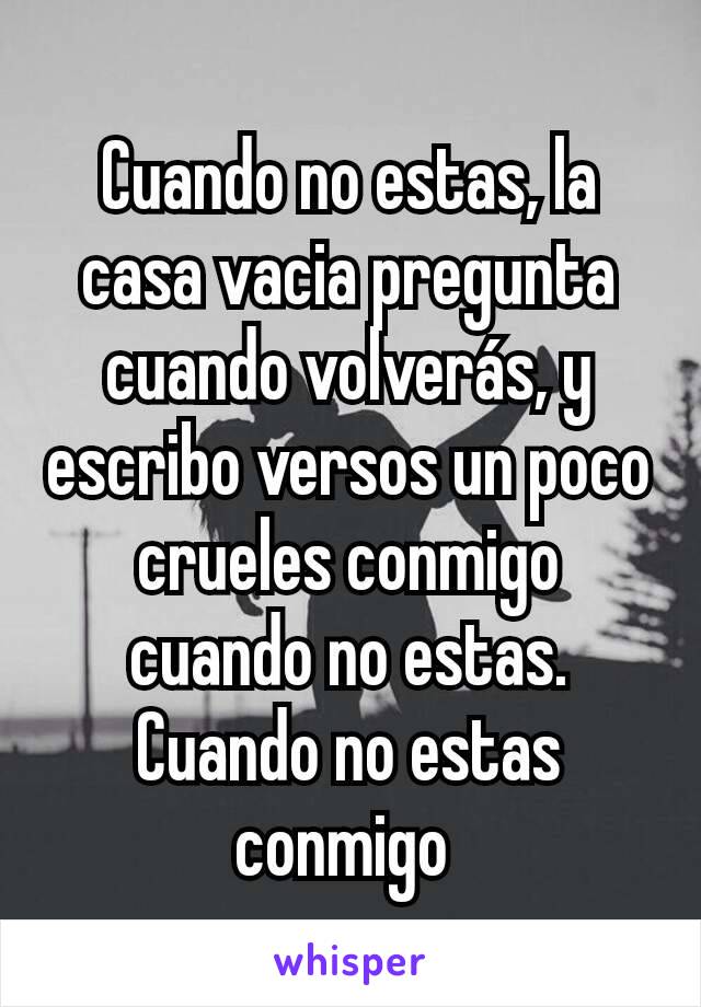 Cuando no estas, la casa vacia pregunta cuando volverás, y escribo versos un poco crueles conmigo cuando no estas.
Cuando no estas conmigo 