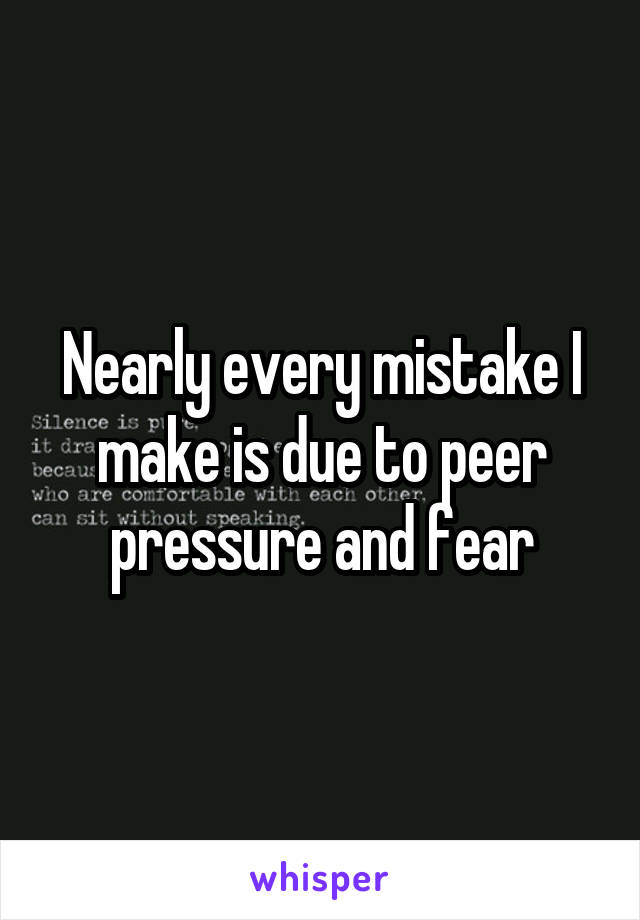 Nearly every mistake I make is due to peer pressure and fear