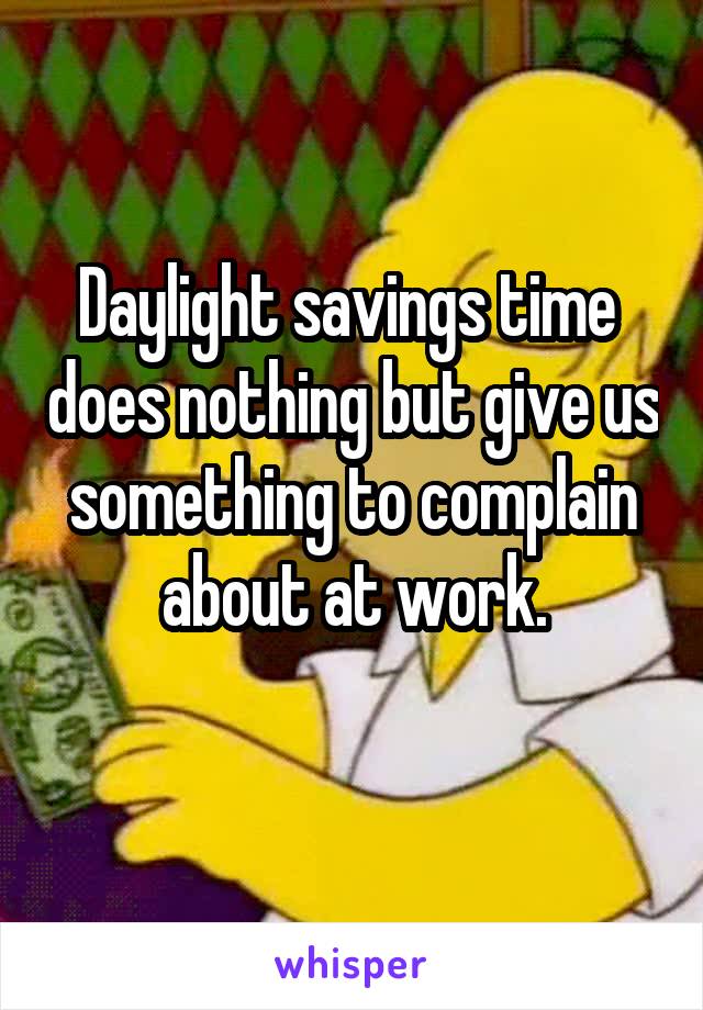 Daylight savings time  does nothing but give us something to complain about at work.
