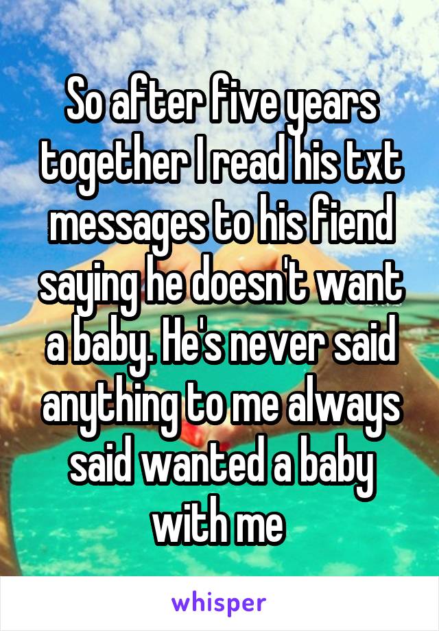 So after five years together I read his txt messages to his fiend saying he doesn't want a baby. He's never said anything to me always said wanted a baby with me 