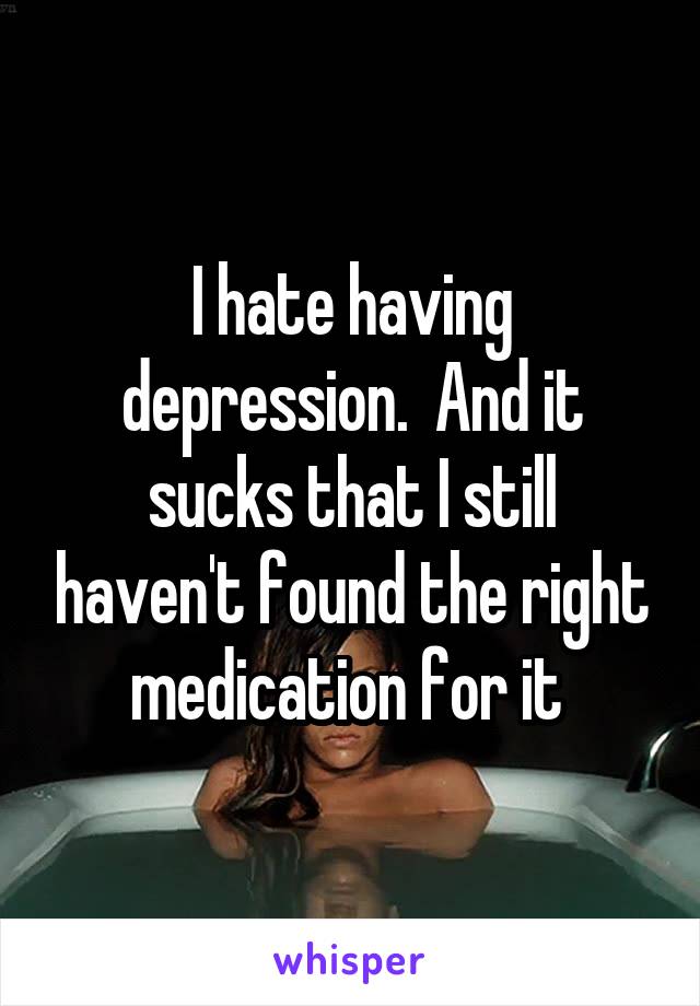 I hate having depression.  And it sucks that I still haven't found the right medication for it 