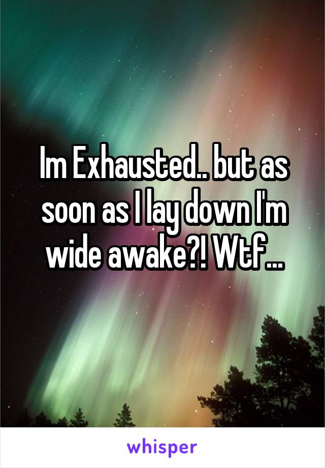 Im Exhausted.. but as soon as I lay down I'm wide awake?! Wtf...
