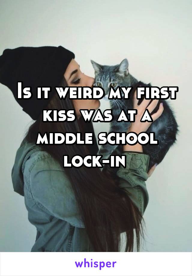 Is it weird my first kiss was at a middle school lock-in 
