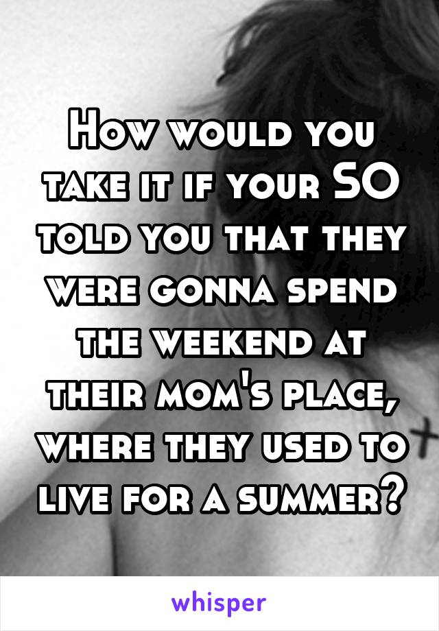 How would you take it if your SO told you that they were gonna spend the weekend at their mom's place, where they used to live for a summer?