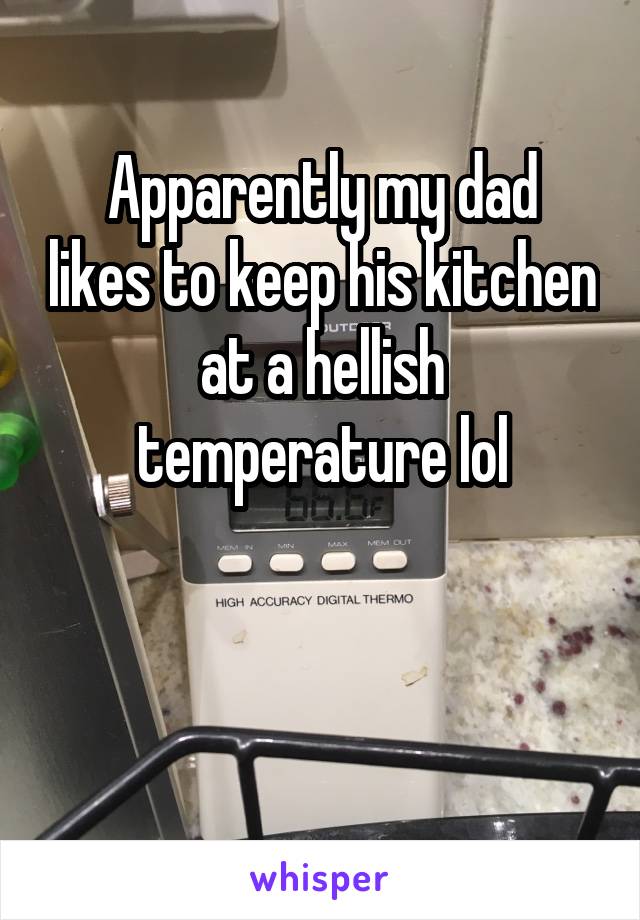 
Apparently my dad likes to keep his kitchen at a hellish temperature lol



