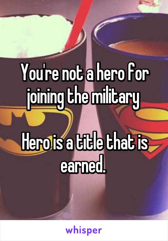 You're not a hero for joining the military 

Hero is a title that is earned. 