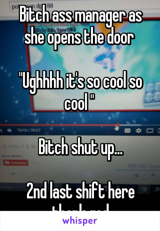 Bitch ass manager as she opens the door 

"Ughhhh it's so cool so cool " 

Bitch shut up...

2nd last shift here thank god